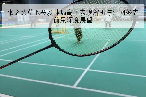 张之臻草地赛发球局高压表现解析与温网签表前景深度展望